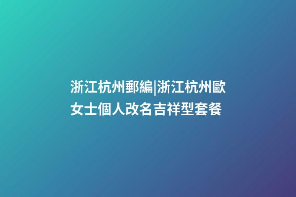 浙江杭州郵編|浙江杭州歐女士個人改名吉祥型套餐-第1張-公司起名-玄機派